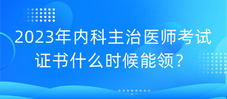 2023年內(nèi)科主治醫(yī)師考試證書(shū)什么時(shí)候能領(lǐng)？