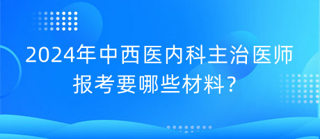 2024年中西醫(yī)內(nèi)科主治醫(yī)師報(bào)考要哪些材料？