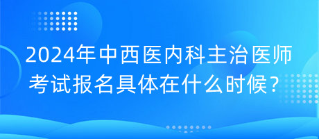 2024年中西醫(yī)內(nèi)科主治醫(yī)師考試報(bào)名具體在什么時(shí)候？