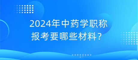 2024年中藥學職稱報考要哪些材料？