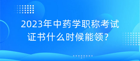 2023年中藥學(xué)職稱考試證書什么時(shí)候能領(lǐng)？