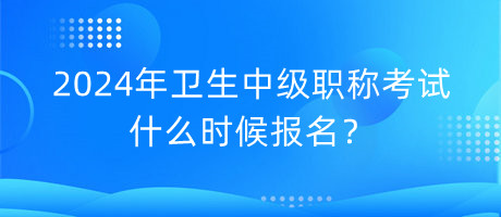 2024年衛(wèi)生中級(jí)職稱考試什么時(shí)候報(bào)名？