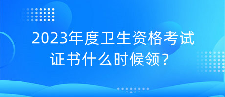2023年度衛(wèi)生資格考試證書什么時候領(lǐng)？
