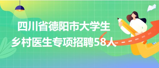 四川省德陽(yáng)市2023年大學(xué)生鄉(xiāng)村醫(yī)生專項(xiàng)招聘58人