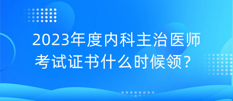 2023年度內(nèi)科主治醫(yī)師考試證書什么時(shí)候領(lǐng)？