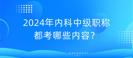 2024年內(nèi)科中級(jí)職稱都考哪些內(nèi)容？