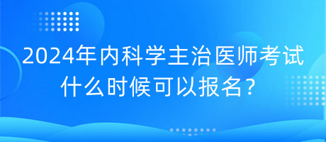2024年內科學主治醫(yī)師考試什么時候可以報名？