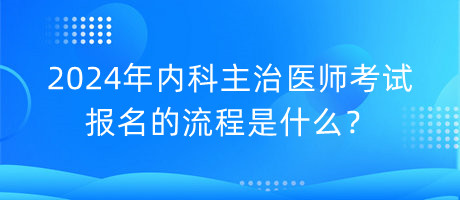 2024年內(nèi)科主治醫(yī)師考試報名的流程是什么？