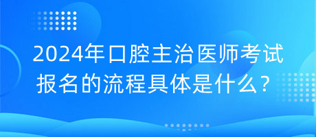 2024年口腔主治醫(yī)師考試報(bào)名的流程具體是什么？