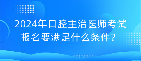 2024年口腔主治醫(yī)師考試報名要滿足什么條件？