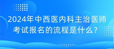 2024年中西醫(yī)內(nèi)科主治醫(yī)師考試報(bào)名的流程是什么？
