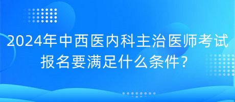 2024年中西醫(yī)內(nèi)科主治醫(yī)師考試報(bào)名要滿足什么條件？