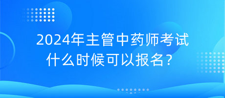 2024年主管中藥師考試什么時候可以報名？