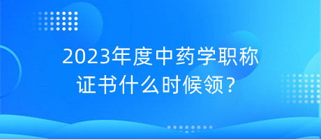 2023年度中藥學(xué)職稱證書什么時(shí)候領(lǐng)？