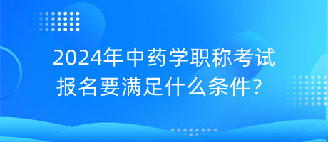2024年中藥學職稱考試報名要滿足什么條件？