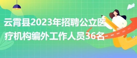 漳州市云霄縣2023年招聘公立醫(yī)療機構編外工作人員36名