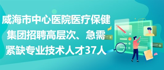 威海市中心醫(yī)院醫(yī)療保健集團(tuán)招聘高層次、急需緊缺專業(yè)技術(shù)人才37人