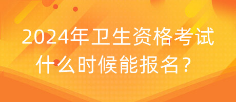 2024年衛(wèi)生資格考試什么時候能報名？