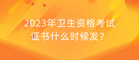 2023年衛(wèi)生資格考試證書什么時(shí)候發(fā)？