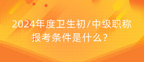 2024年度衛(wèi)生初中級職稱報考條件是什么？