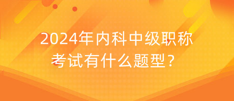2024年內(nèi)科中級(jí)職稱考試有什么題型？