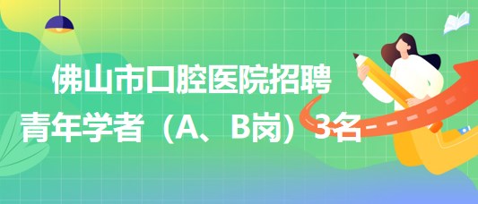 廣東省佛山市口腔醫(yī)院2023年招聘青年學(xué)者（A、B崗）3名
