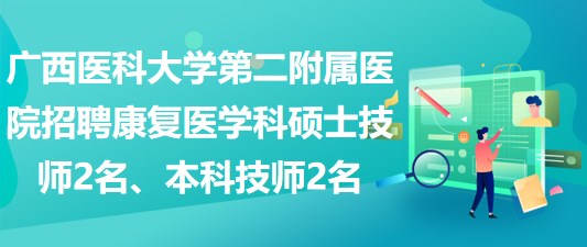 廣西醫(yī)科大學(xué)第二附屬醫(yī)院招聘康復(fù)醫(yī)學(xué)科碩士技師2名、本科技師2名