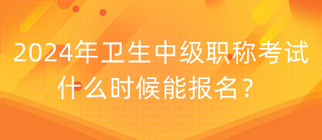 2024年衛(wèi)生中級職稱考試什么時候能報名？