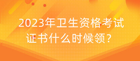 2023年衛(wèi)生資格考試證書什么時候領？