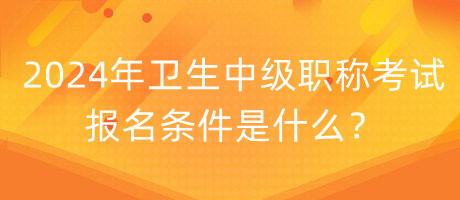 2024年衛(wèi)生中級職稱考試報(bào)名條件是什么？
