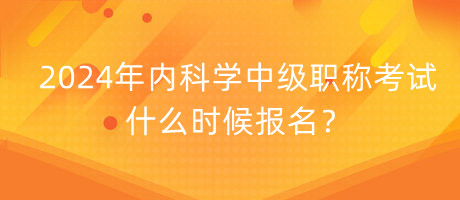 2024年內(nèi)科學(xué)中級職稱考試什么時候報名？