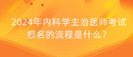 2024年內(nèi)科學(xué)主治醫(yī)師考試報(bào)名的流程是什么？