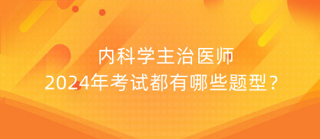 內(nèi)科學(xué)主治醫(yī)師2024年考試都有哪些題型？