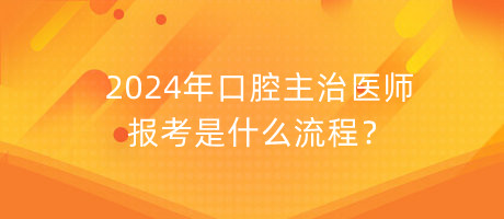 2024年口腔主治醫(yī)師報考是什么流程？