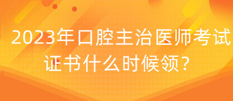 2023年口腔主治醫(yī)師考試證書什么時候領(lǐng)？
