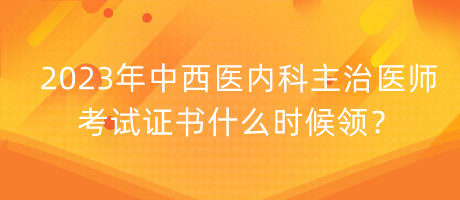 2023年中西醫(yī)內(nèi)科主治醫(yī)師考試證書什么時(shí)候領(lǐng)？