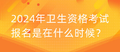 2024年衛(wèi)生資格考試報(bào)名是在什么時(shí)候？