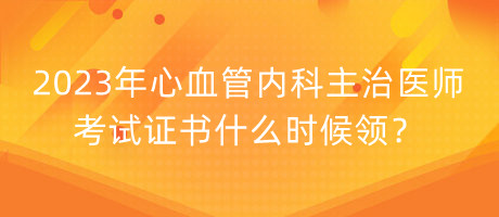 2023年心血管內(nèi)科主治醫(yī)師考試證書(shū)什么時(shí)候領(lǐng)？