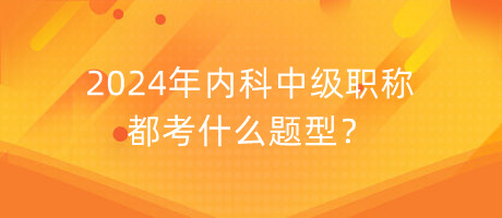 2024年內科中級職稱都考什么題型？