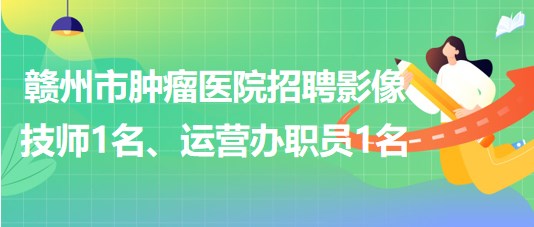 贛州市腫瘤醫(yī)院招聘勞務(wù)派遣制影像技師1名、運(yùn)營(yíng)辦職員1名