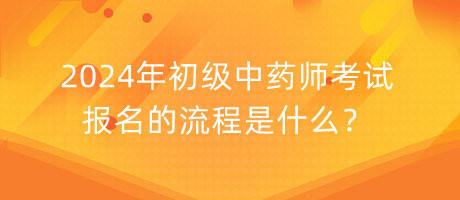 2024年初級(jí)中藥師考試報(bào)名的流程是什么？