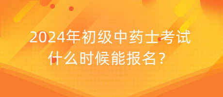 2024年初級(jí)中藥士考試什么時(shí)候能報(bào)名？