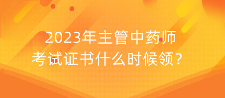 2023年主管中藥師考試證書什么時候領？