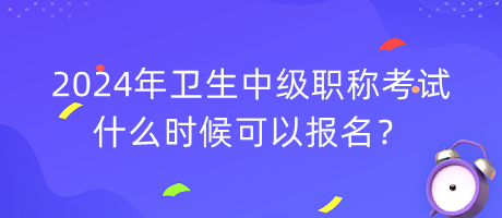 2024年衛(wèi)生中級職稱考試什么時候可以報名？