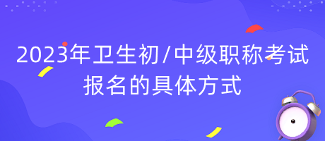 2023年衛(wèi)生初中級職稱考試報(bào)名的具體方式