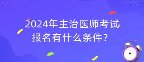 2024年主治醫(yī)師考試報(bào)名有什么條件？