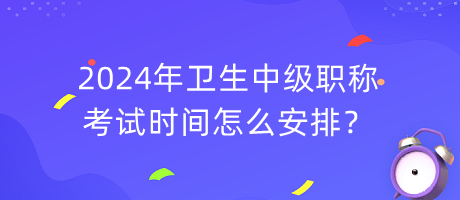 2024年衛(wèi)生中級職稱考試時間怎么安排？