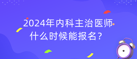 2024年內(nèi)科主治醫(yī)師什么時(shí)候能報(bào)名？