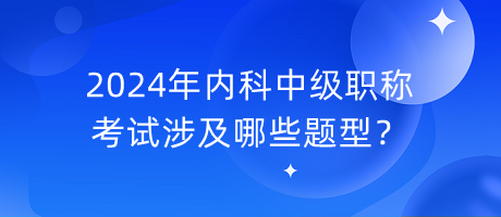 2024年內(nèi)科中級(jí)職稱(chēng)考試涉及哪些題型？