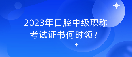 2023年口腔中級(jí)職稱考試證書何時(shí)領(lǐng)？